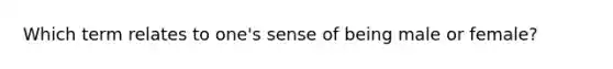 Which term relates to one's sense of being male or female?