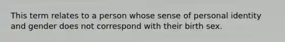 This term relates to a person whose sense of personal identity and gender does not correspond with their birth sex.