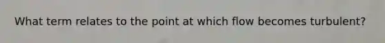What term relates to the point at which flow becomes turbulent?