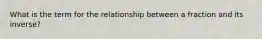 What is the term for the relationship between a fraction and its inverse?