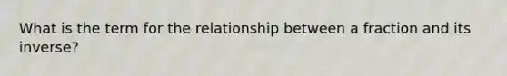 What is the term for the relationship between a fraction and its inverse?