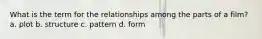 What is the term for the relationships among the parts of a film? a. plot b. structure c. pattern d. form