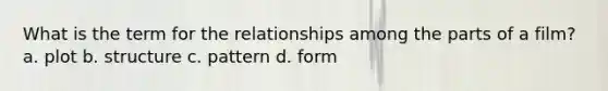 What is the term for the relationships among the parts of a film? a. plot b. structure c. pattern d. form