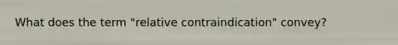 What does the term "relative contraindication" convey?