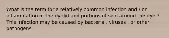 What is the term for a relatively common infection and / or inflammation of the eyelid and portions of skin around the eye ? This infection may be caused by bacteria , viruses , or other pathogens .