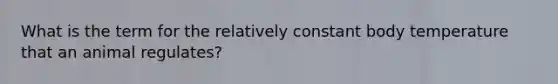 What is the term for the relatively constant body temperature that an animal regulates?
