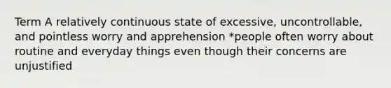 Term A relatively continuous state of excessive, uncontrollable, and pointless worry and apprehension *people often worry about routine and everyday things even though their concerns are unjustified