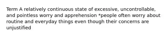 Term A relatively continuous state of excessive, uncontrollable, and pointless worry and apprehension *people often worry about routine and everyday things even though their concerns are unjustified