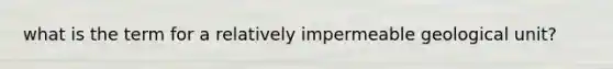 what is the term for a relatively impermeable geological unit?