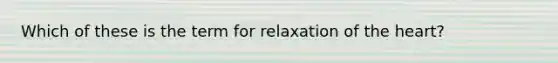 Which of these is the term for relaxation of the heart?