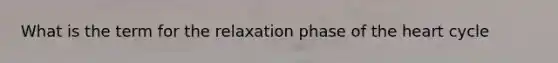 What is the term for the relaxation phase of the heart cycle