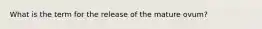 What is the term for the release of the mature ovum?