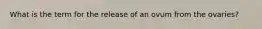 What is the term for the release of an ovum from the ovaries?