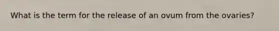 What is the term for the release of an ovum from the ovaries?