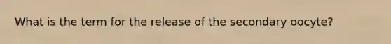 What is the term for the release of the secondary oocyte?