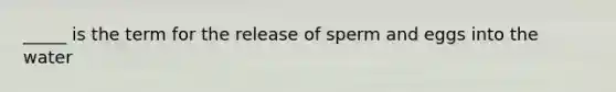 _____ is the term for the release of sperm and eggs into the water