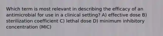 Which term is most relevant in describing the efficacy of an antimicrobial for use in a clinical setting? A) effective dose B) sterilization coefficient C) lethal dose D) minimum inhibitory concentration (MIC)