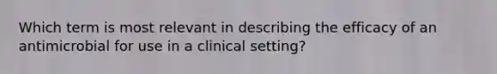 Which term is most relevant in describing the efficacy of an antimicrobial for use in a clinical setting?