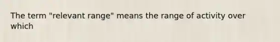 The term "relevant range" means the range of activity over which