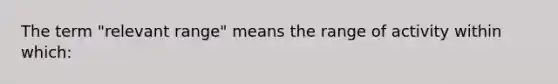 The term "relevant range" means the range of activity within which: