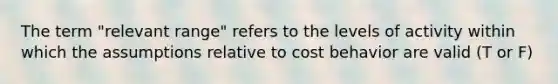 The term "relevant range" refers to the levels of activity within which the assumptions relative to <a href='https://www.questionai.com/knowledge/kfOPnf7j39-cost-behavior' class='anchor-knowledge'>cost behavior</a> are valid (T or F)