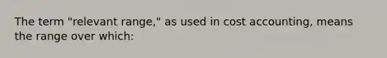 The term "relevant range," as used in cost accounting, means the range over which: