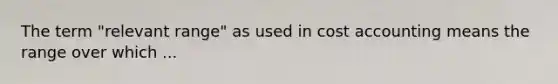 The term "relevant range" as used in cost accounting means the range over which ...