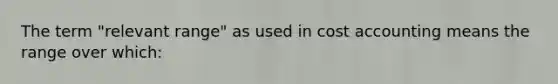 The term "relevant range" as used in cost accounting means the range over which: