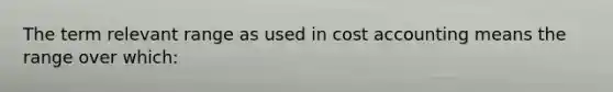 The term relevant range as used in cost accounting means the range over which: