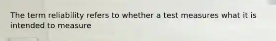 The term reliability refers to whether a test measures what it is intended to measure