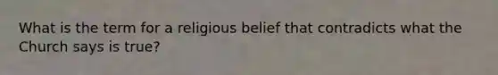 What is the term for a religious belief that contradicts what the Church says is true?