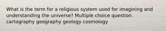 What is the term for a religious system used for imagining and understanding the universe? Multiple choice question. cartography geography geology cosmology