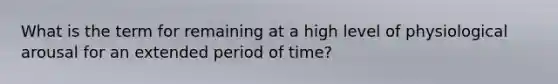 What is the term for remaining at a high level of physiological arousal for an extended period of time?