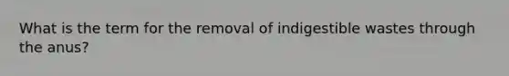 What is the term for the removal of indigestible wastes through the anus?