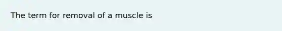 The term for removal of a muscle is