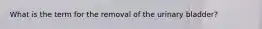 What is the term for the removal of the urinary bladder?