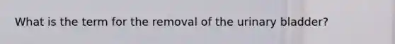 What is the term for the removal of the urinary bladder?