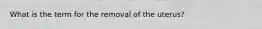 What is the term for the removal of the uterus?