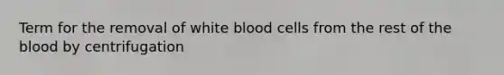 Term for the removal of white blood cells from the rest of the blood by centrifugation