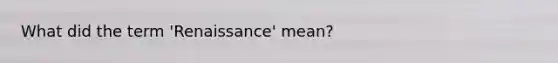 What did the term 'Renaissance' mean?