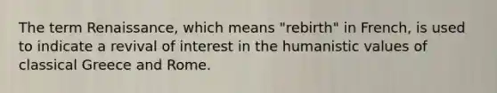 The term Renaissance, which means "rebirth" in French, is used to indicate a revival of interest in the humanistic values of classical Greece and Rome.