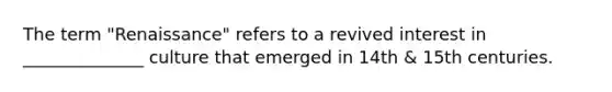 The term "Renaissance" refers to a revived interest in ______________ culture that emerged in 14th & 15th centuries.