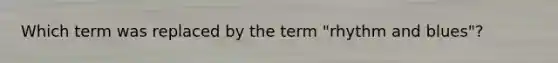 Which term was replaced by the term "rhythm and blues"?