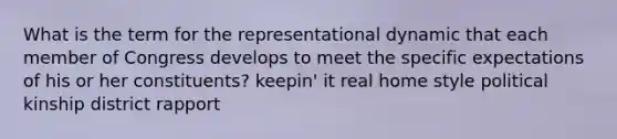 What is the term for the representational dynamic that each member of Congress develops to meet the specific expectations of his or her constituents? keepin' it real home style political kinship district rapport