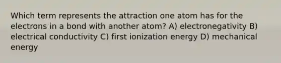 Which term represents the attraction one atom has for the electrons in a bond with another atom? A) electronegativity B) electrical conductivity C) first ionization energy D) mechanical energy