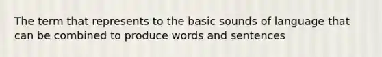 The term that represents to the basic sounds of language that can be combined to produce words and sentences