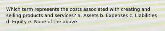 Which term represents the costs associated with creating and selling products and services? a. Assets b. Expenses c. Liabilities d. Equity e. None of the above