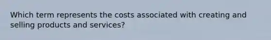 Which term represents the costs associated with creating and selling products and services?