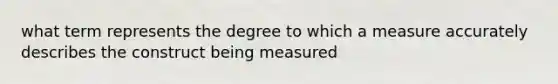 what term represents the degree to which a measure accurately describes the construct being measured