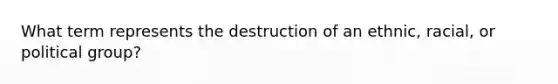 What term represents the destruction of an ethnic, racial, or political group?